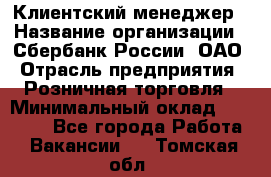 Клиентский менеджер › Название организации ­ Сбербанк России, ОАО › Отрасль предприятия ­ Розничная торговля › Минимальный оклад ­ 25 000 - Все города Работа » Вакансии   . Томская обл.